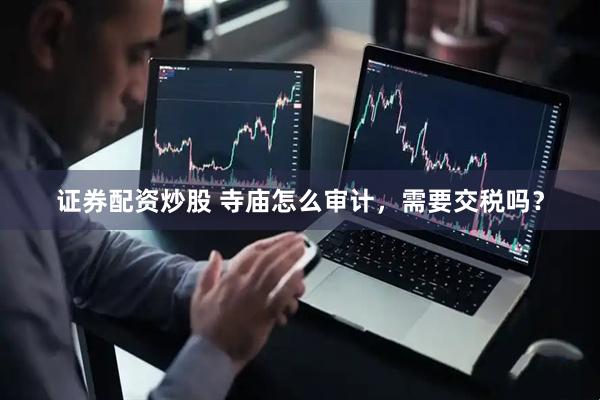 证券配资炒股 寺庙怎么审计，需要交税吗？