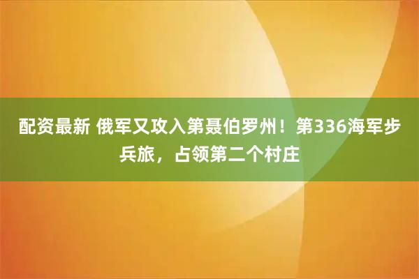 配资最新 俄军又攻入第聂伯罗州！第336海军步兵旅，占领第二个村庄