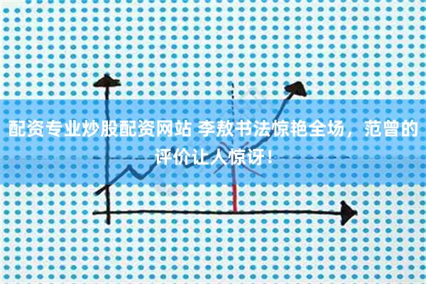 配资专业炒股配资网站 李敖书法惊艳全场，范曾的评价让人惊讶！