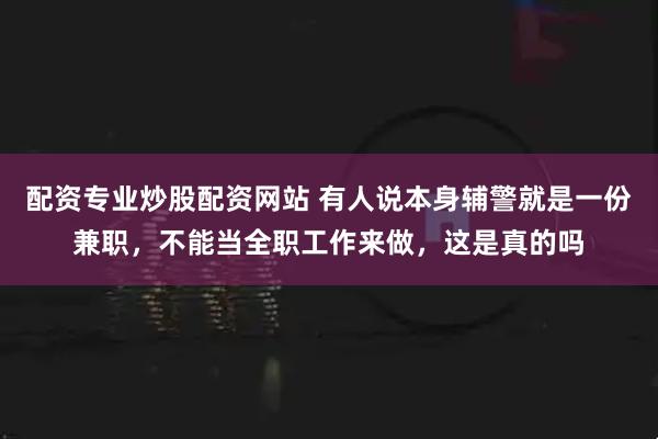 配资专业炒股配资网站 有人说本身辅警就是一份兼职，不能当全职工作来做，这是真的吗