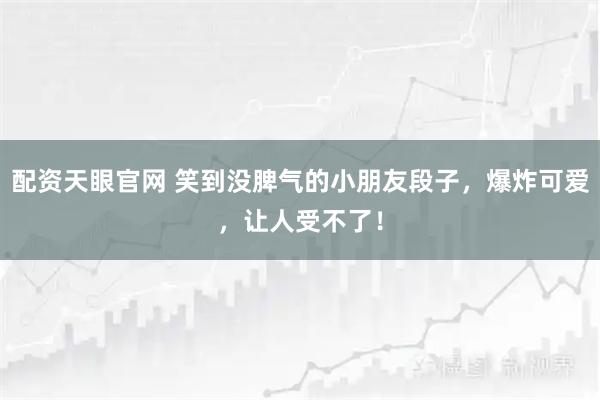 配资天眼官网 笑到没脾气的小朋友段子，爆炸可爱，让人受不了！